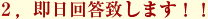 ２，即日回答致します！！